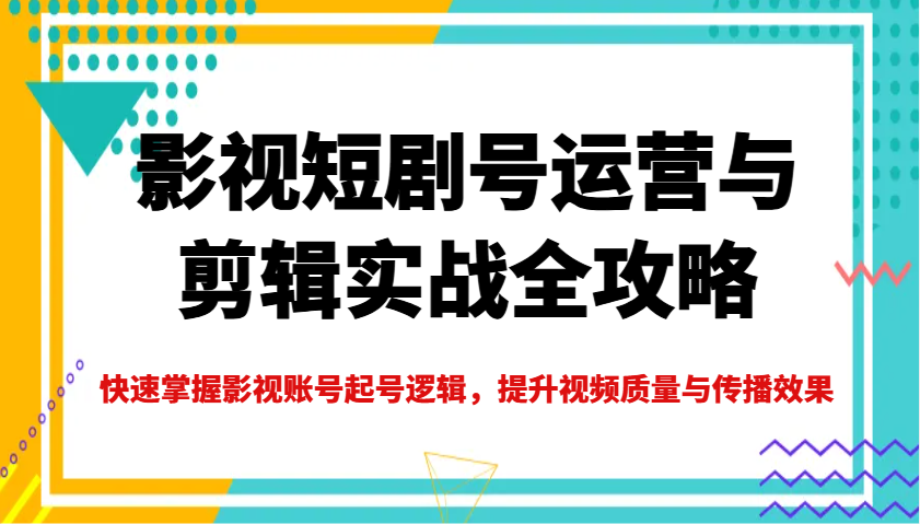 影视短剧号运营与剪辑实战全攻略，快速掌握影视账号起号逻辑，提升视频质量与传播效果_大叔资源库-大叔资源库-资源-项目-副业-兼职-创业-大叔的库-大叔的库