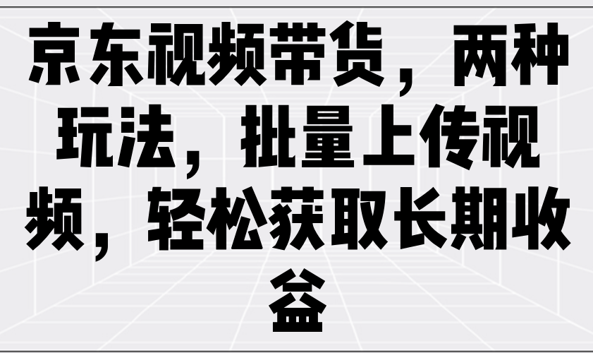 京东视频带货，两种玩法，批量上传视频，轻松获取长期收益_大叔资源库-大叔资源库-资源-项目-副业-兼职-创业-大叔的库-大叔的库