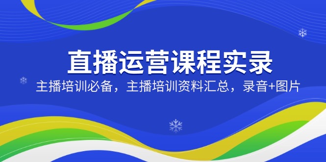 （14388期）直播运营课程实录：主播培训必备，主播培训资料汇总，录音+图片_大叔资源库创业项目网-大叔资源库-资源-项目-副业-兼职-创业-大叔的库-大叔的库