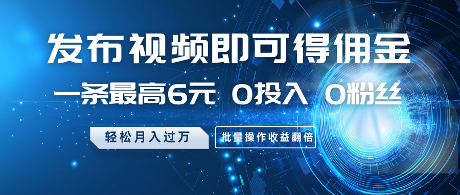 发布视频即可得佣金，一条最高6元，0投入0粉丝，月入过万，批量操作收益翻倍_大叔资源库-大叔资源库-资源-项目-副业-兼职-创业-大叔的库-大叔的库