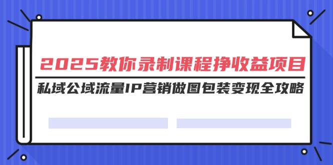 （14486期）2025教你录制课程挣收益项目，私域公域流量IP营销做图包装变现全攻略_大叔资源库创业项目网-大叔资源库-资源-项目-副业-兼职-创业-大叔的库-大叔的库