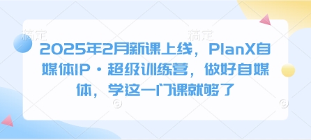 2025年2月新课上线，PlanX自媒体IP·超级训练营，做好自媒体，学这一门课就够了——大叔资源库创业项目网-大叔资源库-资源-项目-副业-兼职-创业-大叔的库-大叔的库