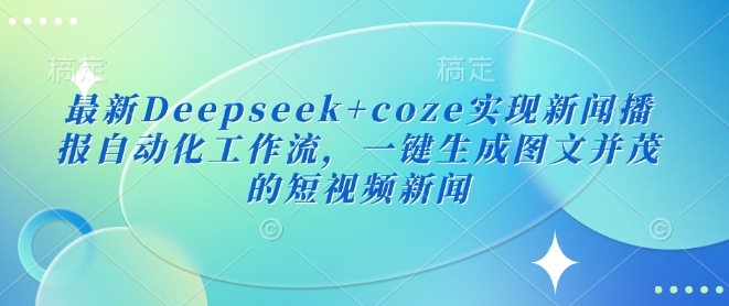 最新Deepseek+coze实现新闻播报自动化工作流，一键生成图文并茂的短视频新闻——大叔资源库创业项目网-大叔资源库-资源-项目-副业-兼职-创业-大叔的库-大叔的库