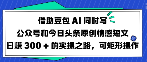 借助豆包AI同时写公众号和今日头条原创情感短文日入3张的实操之路，可矩形操作——大叔资源库创业项目网-大叔资源库-资源-项目-副业-兼职-创业-大叔的库-大叔的库