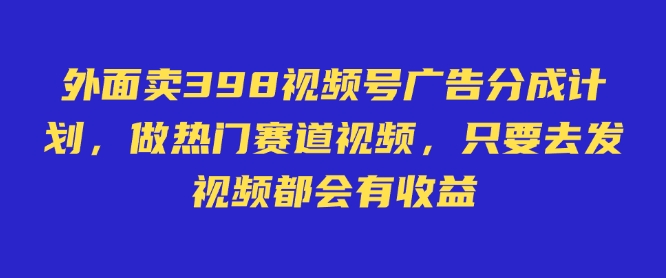 图片[1]-外面卖598视频号广告分成计划，不直播 不卖货 不露脸，只要去发视频都会有收益——生财有道创业项目网-生财有道