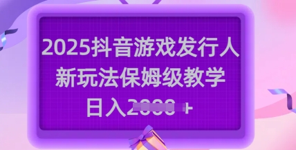 2025抖音游戏发行人新玩法，保姆级教学，日入多张——大叔资源库创业项目网-大叔资源库-资源-项目-副业-兼职-创业-大叔的库-大叔的库