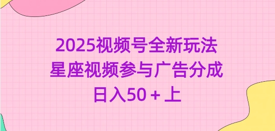 2025视频号全新玩法-星座视频参与广告分成，日入50+上——大叔资源库创业项目网-大叔资源库-资源-项目-副业-兼职-创业-大叔的库-大叔的库