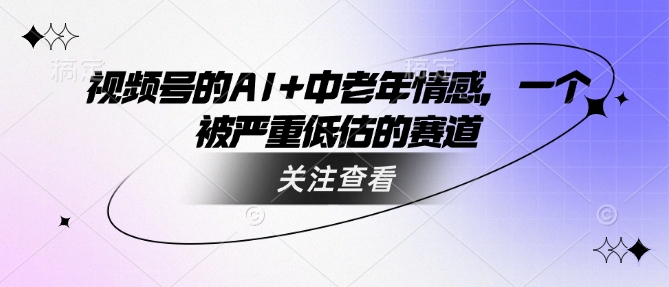 视频号的AI+中老年情感，一个被严重低估的赛道——大叔资源库创业项目网-大叔资源库-资源-项目-副业-兼职-创业-大叔的库-大叔的库