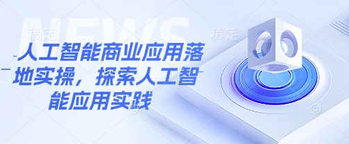 人工智能商业应用落地实操，探索人工智能应用实践——大叔资源库创业项目网-大叔资源库-资源-项目-副业-兼职-创业-大叔的库-大叔的库