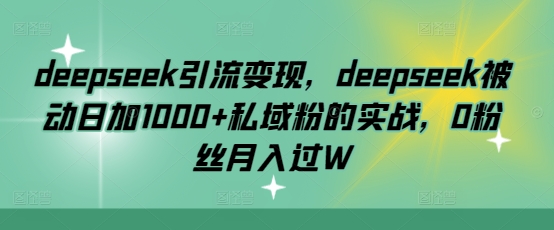 deepseek引流变现，deepseek被动日加1000+私域粉的实战，0粉丝月入过W——大叔资源库创业项目网-大叔资源库-资源-项目-副业-兼职-创业-大叔的库-大叔的库