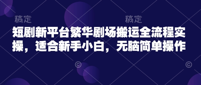 短剧新平台繁华剧场搬运全流程实操，适合新手小白，无脑简单操作——大叔资源库创业项目网-大叔资源库-资源-项目-副业-兼职-创业-大叔的库-大叔的库