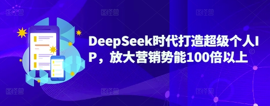 DeepSeek时代打造超级个人IP，放大营销势能100倍以上——大叔资源库创业项目网-大叔资源库-资源-项目-副业-兼职-创业-大叔的库-大叔的库