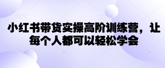 小红书带货实操高阶训练营，让每个人都可以轻松学会——大叔资源库创业项目网-大叔资源库-资源-项目-副业-兼职-创业-大叔的库-大叔的库
