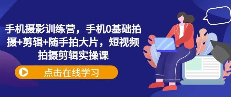 手机摄影训练营，手机0基础拍摄+剪辑+随手拍大片，短视频拍摄剪辑实操课——大叔资源库创业项目网-大叔资源库-资源-项目-副业-兼职-创业-大叔的库-大叔的库