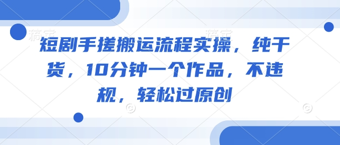 短剧手搓搬运流程实操，纯干货，10分钟一个作品，不违规，轻松过原创——大叔资源库创业项目网-大叔资源库-资源-项目-副业-兼职-创业-大叔的库-大叔的库