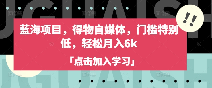 蓝海项目，得物自媒体，门槛特别低，轻松月入6k——大叔资源库创业项目网-大叔资源库-资源-项目-副业-兼职-创业-大叔的库-大叔的库