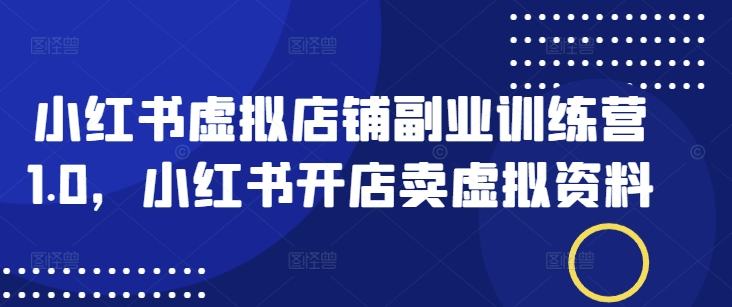 小红书虚拟店铺副业训练营1.0，小红书开店卖虚拟资料——大叔资源库创业项目网-大叔资源库-资源-项目-副业-兼职-创业-大叔的库-大叔的库