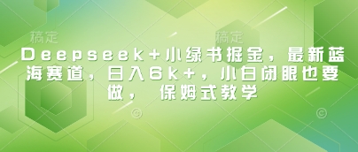 Deepseek+小绿书掘金，最新蓝海赛道，日入6k+，小白闭眼也要做， 保姆式教学——大叔资源库创业项目网-大叔资源库-资源-项目-副业-兼职-创业-大叔的库-大叔的库