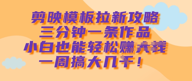 剪映模板拉新攻略，三分钟一条作品，小白也能轻松一周搞大几k——大叔资源库创业项目网-大叔资源库-资源-项目-副业-兼职-创业-大叔的库-大叔的库