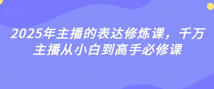 2025年主播的表达修炼课，千万主播从小白到高手必修课——大叔资源库创业项目网-大叔资源库-资源-项目-副业-兼职-创业-大叔的库-大叔的库