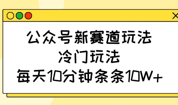 公众号新赛道玩法，冷门玩法，每天10分钟条条10W+——大叔资源库创业项目网-大叔资源库-资源-项目-副业-兼职-创业-大叔的库-大叔的库