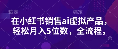 小红书销售ai虚拟产品，轻松月入5位数，全流程，超细节变现过程，完全无卡点——大叔资源库创业项目网-大叔资源库-资源-项目-副业-兼职-创业-大叔的库-大叔的库