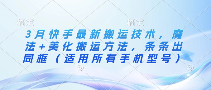 3月快手最新搬运技术，魔法+美化搬运方法，条条出同框（适用所有手机型号）——大叔资源库创业项目网-大叔资源库-资源-项目-副业-兼职-创业-大叔的库-大叔的库