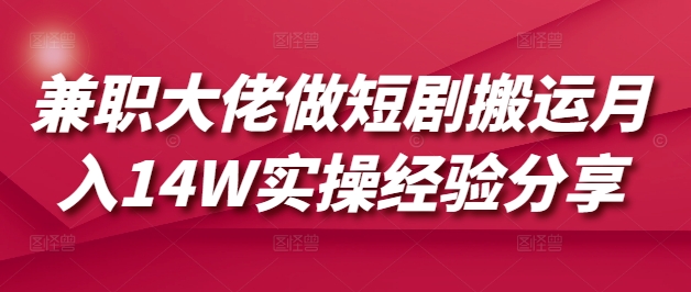 兼职大佬做短剧搬运月入14W实操经验分享——大叔资源库创业项目网-大叔资源库-资源-项目-副业-兼职-创业-大叔的库-大叔的库