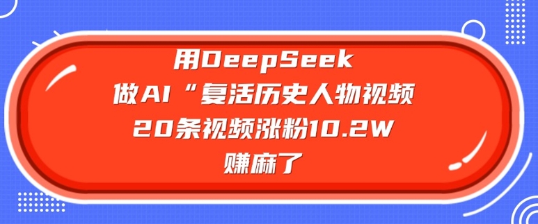 用DeepSeek做AI“复活历史人物”视频，20条视频涨粉10.2W，挣麻了——大叔资源库创业项目网-大叔资源库-资源-项目-副业-兼职-创业-大叔的库-大叔的库