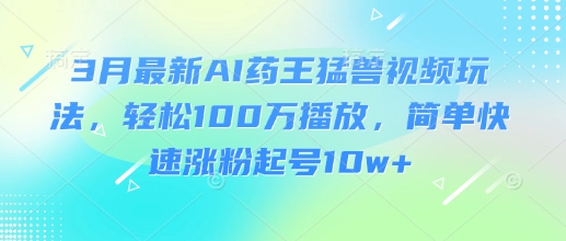 3月最新AI药王猛兽视频玩法，轻松100W播放，简单快速涨粉起号10w+——大叔资源库创业项目网-大叔资源库-资源-项目-副业-兼职-创业-大叔的库-大叔的库