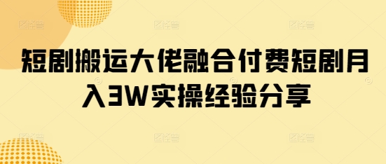 短剧搬运大佬融合付费短剧月入3W实操经验分享——大叔资源库创业项目网-大叔资源库-资源-项目-副业-兼职-创业-大叔的库-大叔的库