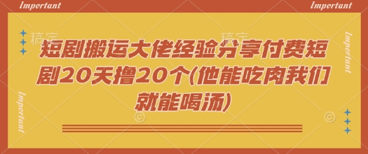 短剧搬运大佬经验分享付费短剧20天撸20个(他能吃肉我们就能喝汤)——大叔资源库创业项目网-大叔资源库-资源-项目-副业-兼职-创业-大叔的库-大叔的库