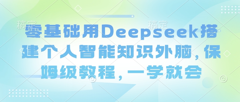 零基础用Deepseek搭建个人智能知识外脑，保姆级教程，一学就会——大叔资源库创业项目网-大叔资源库-资源-项目-副业-兼职-创业-大叔的库-大叔的库