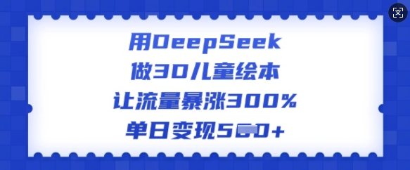 用DeepSeek做3D儿童绘本，让流量暴涨300%，单日变现多张——大叔资源库创业项目网-大叔资源库-资源-项目-副业-兼职-创业-大叔的库-大叔的库