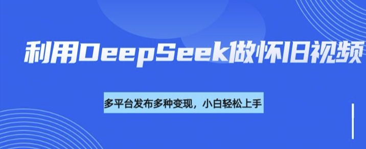 利用DeepSeek做怀旧视频，流量号多渠道变现能力强——大叔资源库创业项目网-大叔资源库-资源-项目-副业-兼职-创业-大叔的库-大叔的库