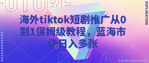 海外tiktok短剧推广从0到1保姆级教程，蓝海市场日入多张——大叔资源库创业项目网-大叔资源库-资源-项目-副业-兼职-创业-大叔的库-大叔的库