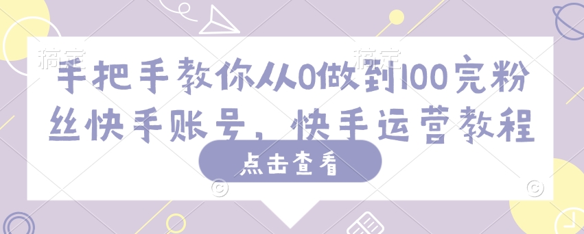 手把手教你从0做到100完粉丝快手账号，快手运营教程——大叔资源库创业项目网-大叔资源库-资源-项目-副业-兼职-创业-大叔的库-大叔的库