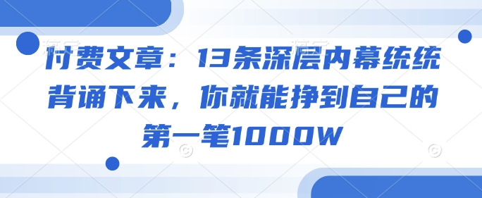 付费文章：13条深层内幕统统背诵下来，你就能挣到自己的第一笔1000W——大叔资源库创业项目网-大叔资源库-资源-项目-副业-兼职-创业-大叔的库-大叔的库