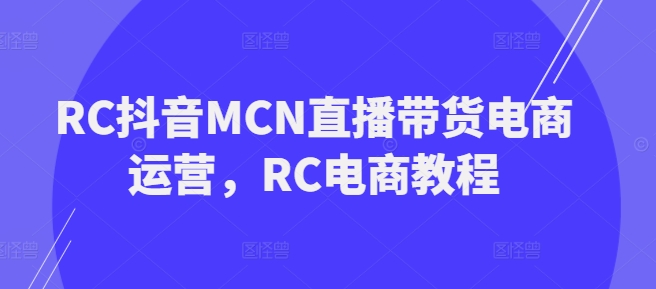RC抖音MCN直播带货电商运营，RC电商教程——大叔资源库创业项目网-大叔资源库-资源-项目-副业-兼职-创业-大叔的库-大叔的库