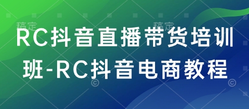 RC抖音直播带货培训班-RC抖音电商教程——大叔资源库创业项目网-大叔资源库-资源-项目-副业-兼职-创业-大叔的库-大叔的库