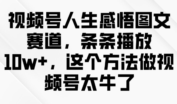 视频号人生感悟图文赛道，条条播放10w+，这个方法做视频号太牛了——大叔资源库创业项目网-大叔资源库-资源-项目-副业-兼职-创业-大叔的库-大叔的库