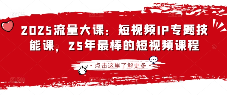 2025流量大课：短视频IP专题技能课，25年最棒的短视频课程——大叔资源库创业项目网-大叔资源库-资源-项目-副业-兼职-创业-大叔的库-大叔的库