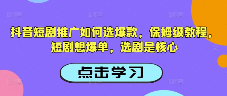 抖音短剧推广如何选爆款，保姆级教程，短剧想爆单，选剧是核心——大叔资源库创业项目网-大叔资源库-资源-项目-副业-兼职-创业-大叔的库-大叔的库