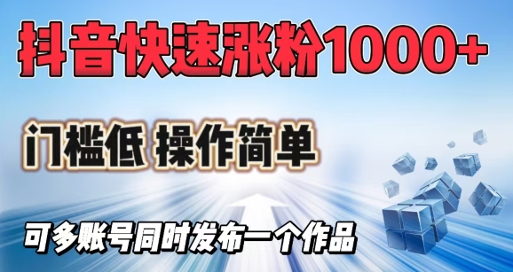 抖音快速涨1000+粉，门槛低操作简单，可多账号同时发布一个作品——大叔资源库创业项目网-大叔资源库-资源-项目-副业-兼职-创业-大叔的库-大叔的库