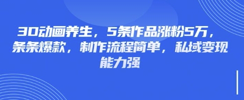 3D动画养生，5条作品涨粉5万，条条爆款，制作流程简单，私域变现能力强——大叔资源库创业项目网-大叔资源库-资源-项目-副业-兼职-创业-大叔的库-大叔的库