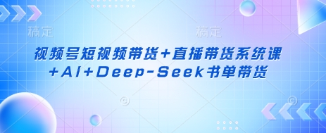 视频号短视频带货+直播带货系统课+AI+Deep-Seek书单带货——大叔资源库创业项目网-大叔资源库-资源-项目-副业-兼职-创业-大叔的库-大叔的库