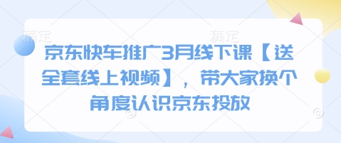 京东快车推广3月线下课【送全套线上视频】，带大家换个角度认识京东投放——大叔资源库创业项目网-大叔资源库-资源-项目-副业-兼职-创业-大叔的库-大叔的库