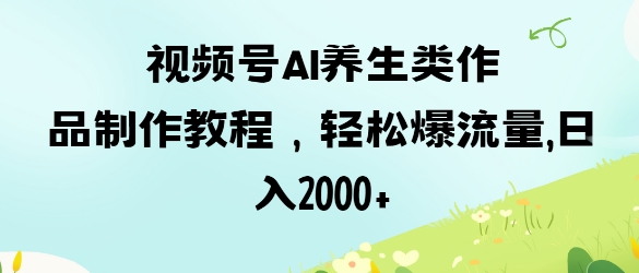 视频号ai养生类作品制作教程，轻松爆流量，日入数张——大叔资源库创业项目网-大叔资源库-资源-项目-副业-兼职-创业-大叔的库-大叔的库