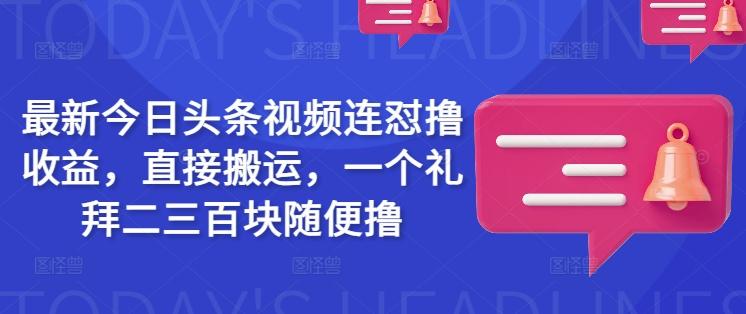 最新今日头条视频连怼撸收益，直接搬运，一个礼拜二三百块随便撸——大叔资源库创业项目网-大叔资源库-资源-项目-副业-兼职-创业-大叔的库-大叔的库