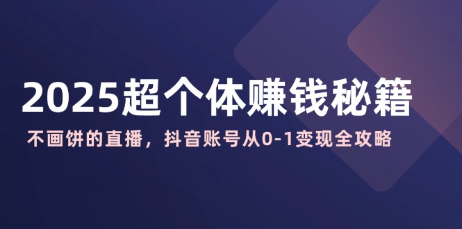 （14497期）2025超个体赚钱秘籍：不画饼的直播，抖音账号从0-1变现全攻略_大叔资源库创业项目网-大叔资源库-资源-项目-副业-兼职-创业-大叔的库-大叔的库